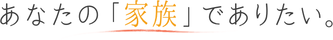 あなたの「家族」でありたい。